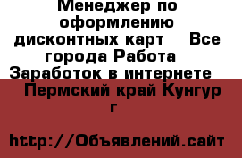 Менеджер по оформлению дисконтных карт  - Все города Работа » Заработок в интернете   . Пермский край,Кунгур г.